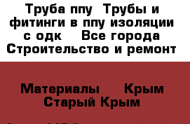 Труба ппу. Трубы и фитинги в ппу изоляции с одк. - Все города Строительство и ремонт » Материалы   . Крым,Старый Крым